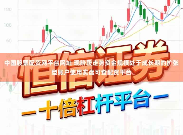 中国股票配资网平台网址 现阶段走势资金规模处于成长期的扩张型账户使用实盘可查配资平台
