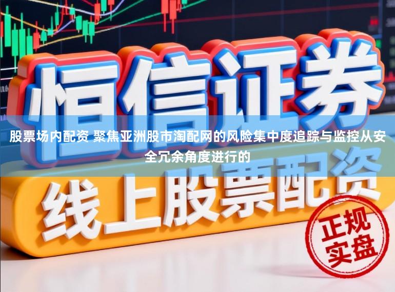 股票场内配资 聚焦亚洲股市淘配网的风险集中度追踪与监控从安全冗余角度进行的