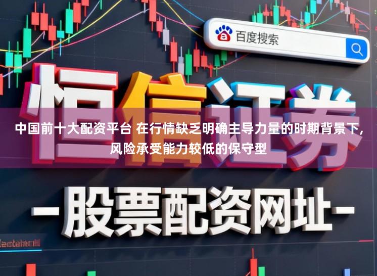 中国前十大配资平台 在行情缺乏明确主导力量的时期背景下,风险承受能力较低的保守型
