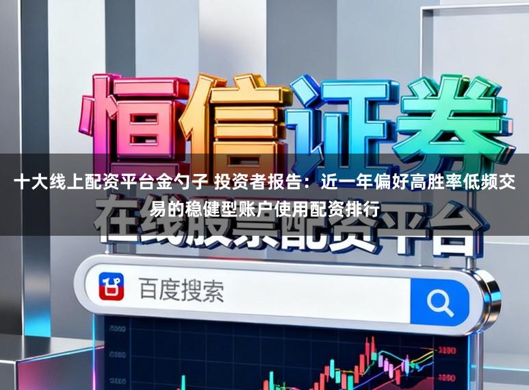 十大线上配资平台金勺子 投资者报告：近一年偏好高胜率低频交易的稳健型账户使用配资排行