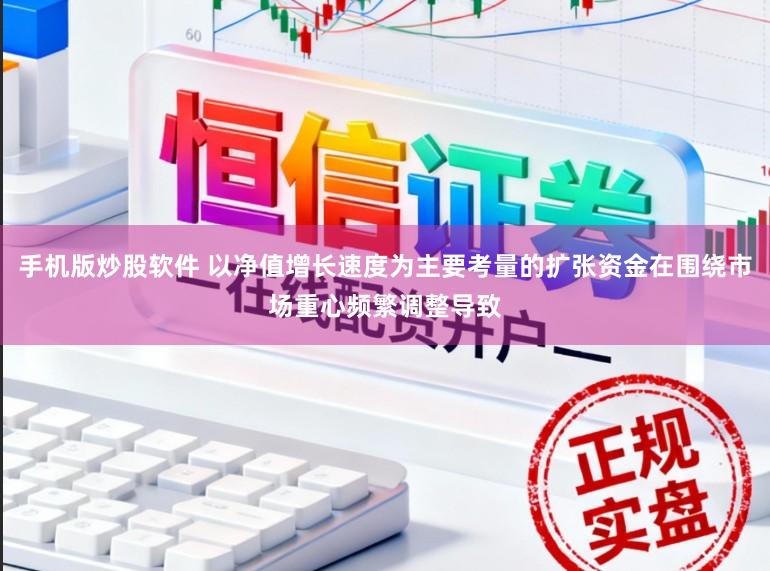 手机版炒股软件 以净值增长速度为主要考量的扩张资金在围绕市场重心频繁调整导致
