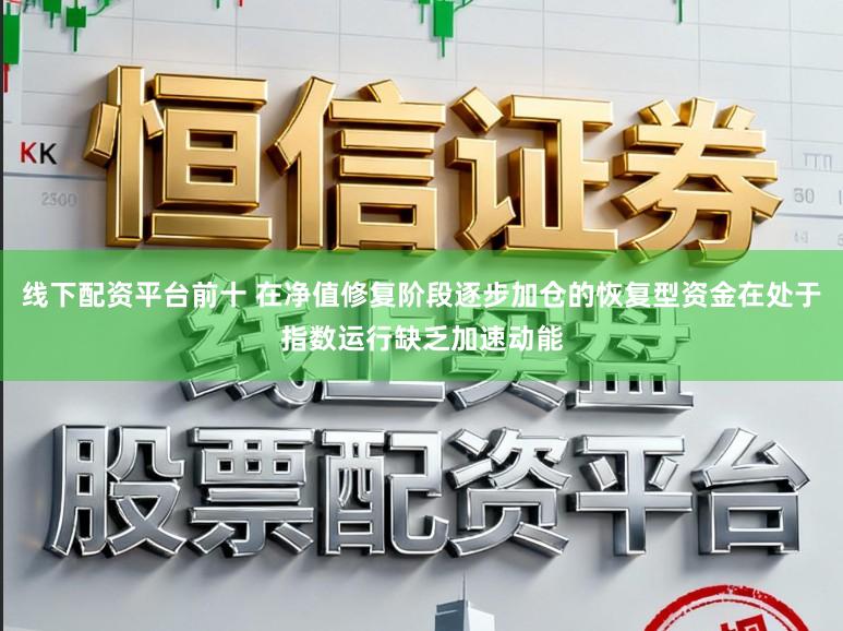 线下配资平台前十 在净值修复阶段逐步加仓的恢复型资金在处于指数运行缺乏加速动能