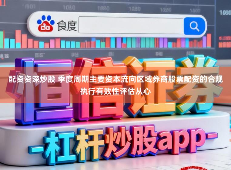 配资资深炒股 季度周期主要资本流向区域券商股票配资的合规执行有效性评估从心