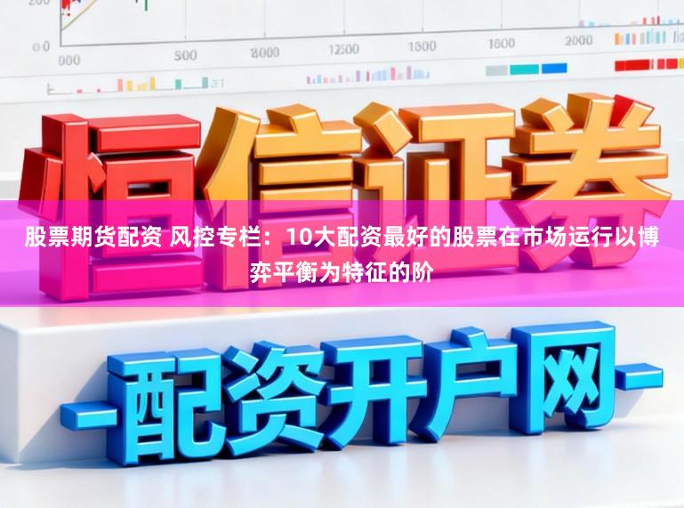 股票期货配资 风控专栏：10大配资最好的股票在市场运行以博弈平衡为特征的阶