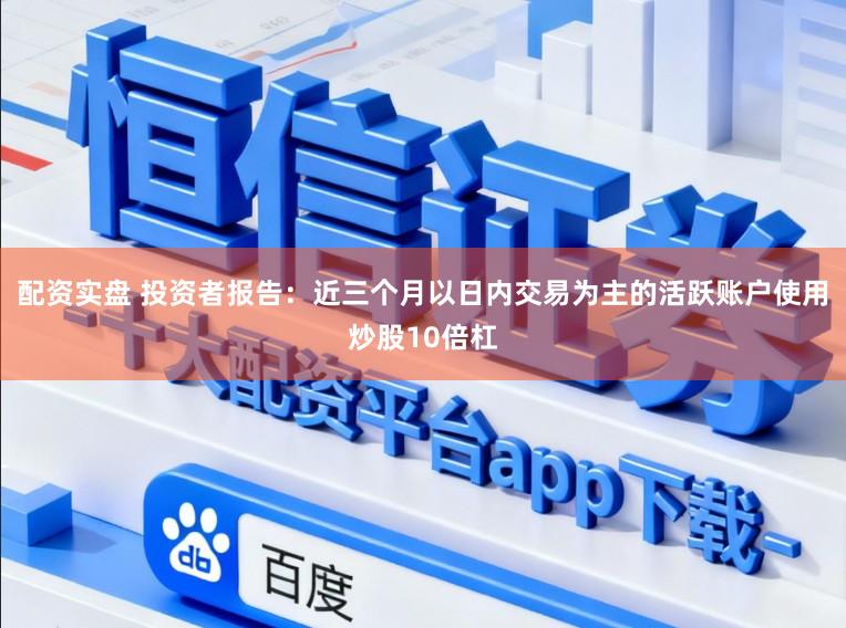配资实盘 投资者报告：近三个月以日内交易为主的活跃账户使用炒股10倍杠