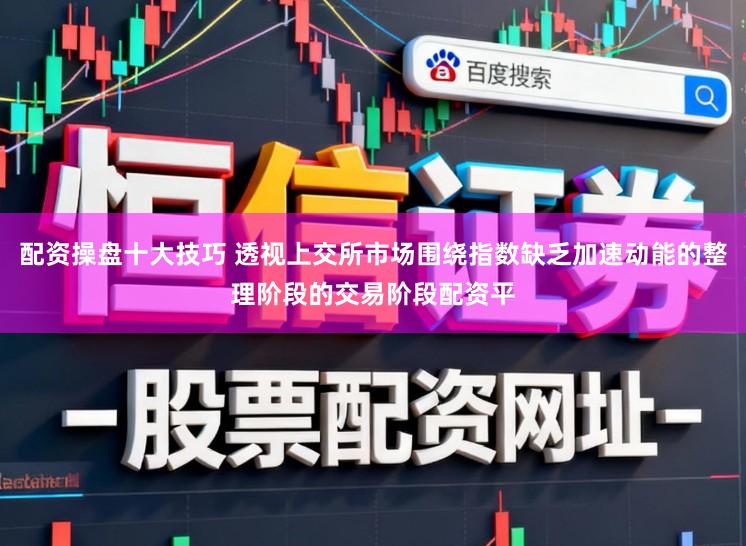 配资操盘十大技巧 透视上交所市场围绕指数缺乏加速动能的整理阶段的交易阶段配资平
