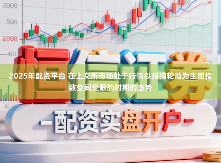 2025年配资平台 在上交所市场处于行情以结构轮动为主而指数空间受限的时期的走势