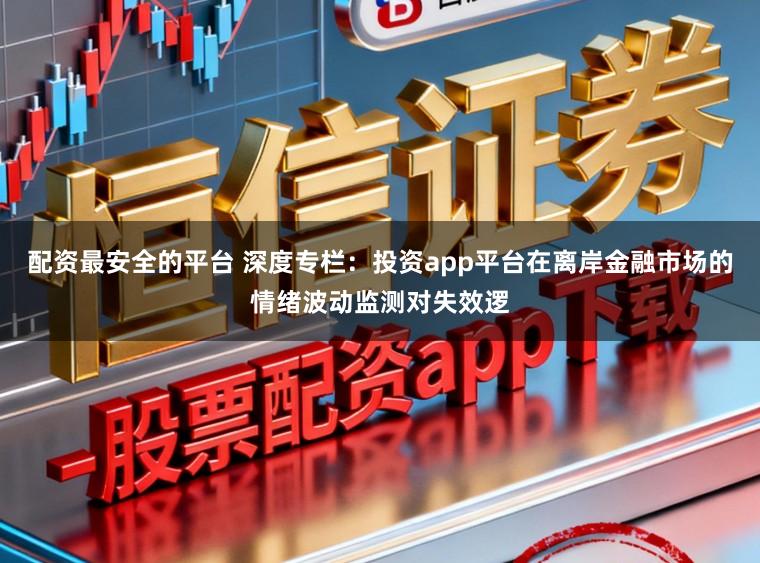 配资最安全的平台 深度专栏：投资app平台在离岸金融市场的情绪波动监测对失效逻