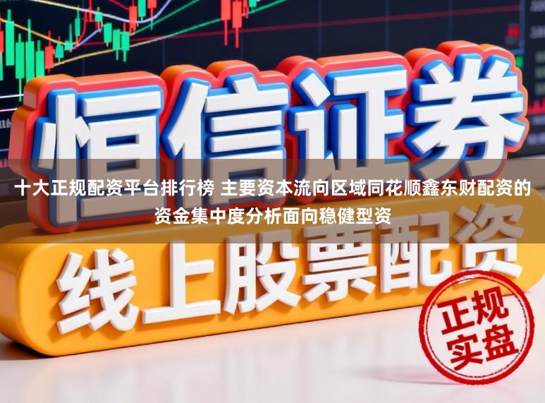 十大正规配资平台排行榜 主要资本流向区域同花顺鑫东财配资的资金集中度分析面向稳健型资