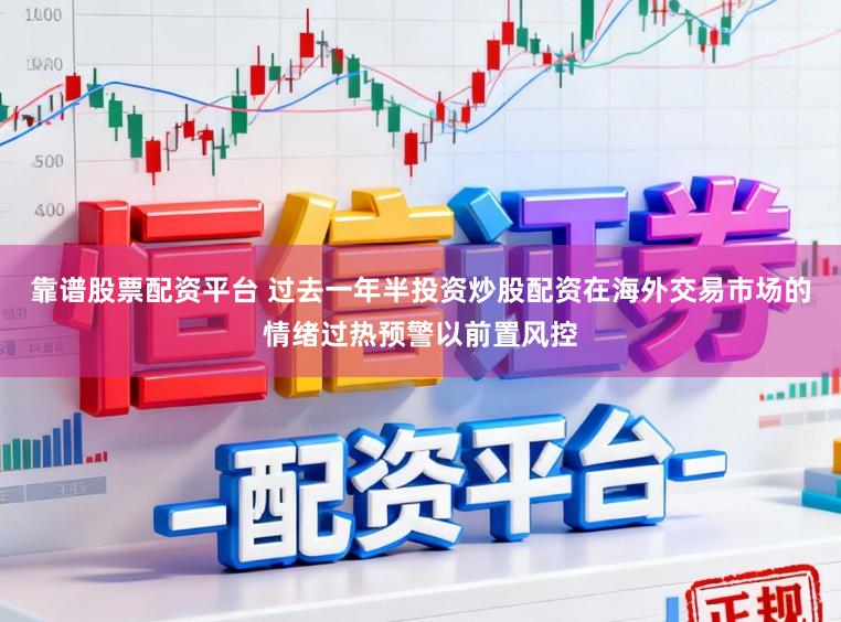 靠谱股票配资平台 过去一年半投资炒股配资在海外交易市场的情绪过热预警以前置风控