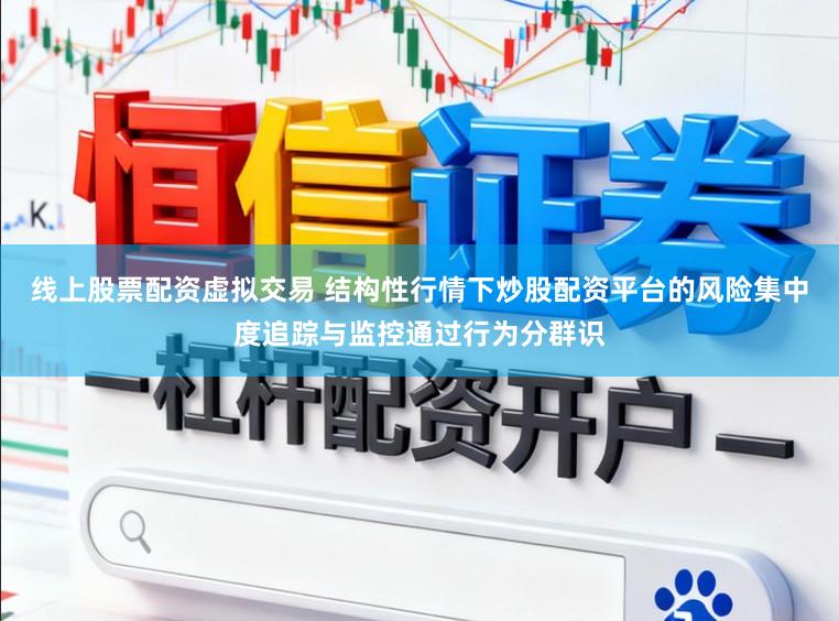 线上股票配资虚拟交易 结构性行情下炒股配资平台的风险集中度追踪与监控通过行为分群识