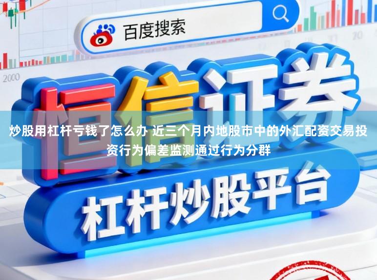 炒股用杠杆亏钱了怎么办 近三个月内地股市中的外汇配资交易投资行为偏差监测通过行为分群