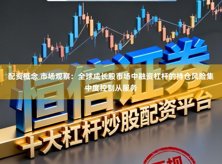 配资概念 市场观察：全球成长股市场中融资杠杆的持仓风险集中度控制从服务