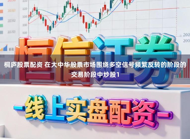 桐庐股票配资 在大中华股票市场围绕多空信号频繁反转的阶段的交易阶段中炒股1