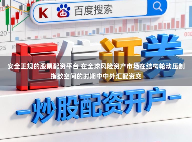 安全正规的股票配资平台 在全球风险资产市场在结构轮动压制指数空间的时期中中外汇配资交