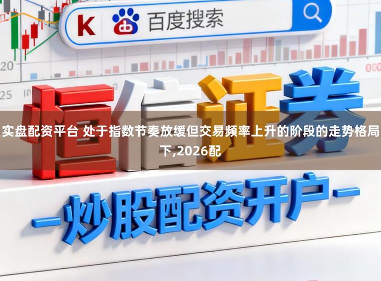 实盘配资平台 处于指数节奏放缓但交易频率上升的阶段的走势格局下,2026配