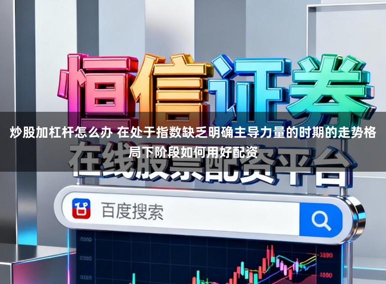炒股加杠杆怎么办 在处于指数缺乏明确主导力量的时期的走势格局下阶段如何用好配资