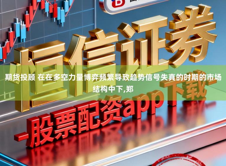 期货投顾 在在多空力量博弈频繁导致趋势信号失真的时期的市场结构中下,郑