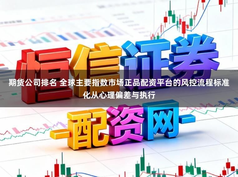 期货公司排名 全球主要指数市场正品配资平台的风控流程标准化从心理偏差与执行