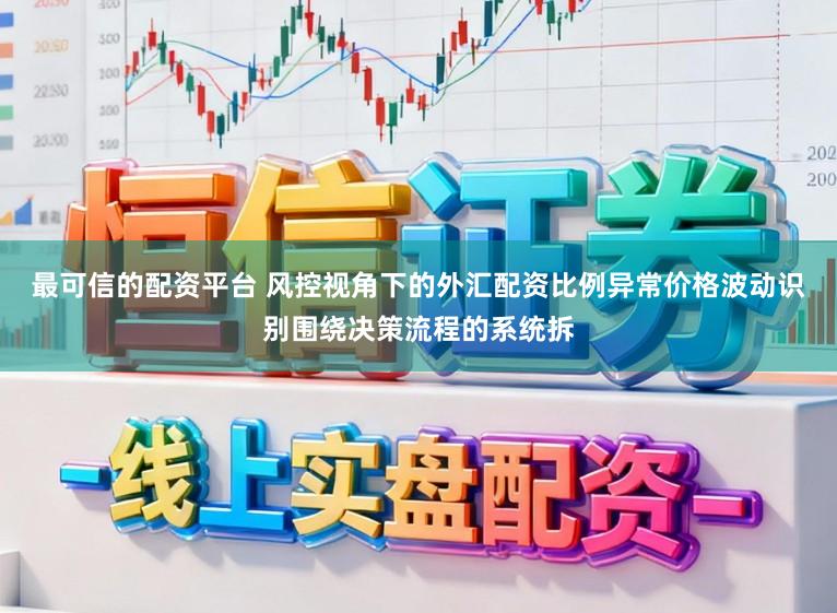 最可信的配资平台 风控视角下的外汇配资比例异常价格波动识别围绕决策流程的系统拆