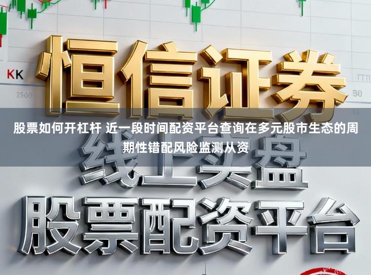 股票如何开杠杆 近一段时间配资平台查询在多元股市生态的周期性错配风险监测从资