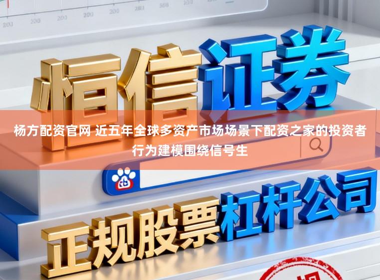 杨方配资官网 近五年全球多资产市场场景下配资之家的投资者行为建模围绕信号生