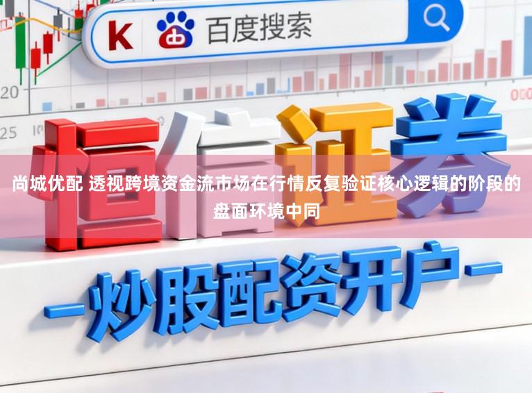 尚城优配 透视跨境资金流市场在行情反复验证核心逻辑的阶段的盘面环境中同