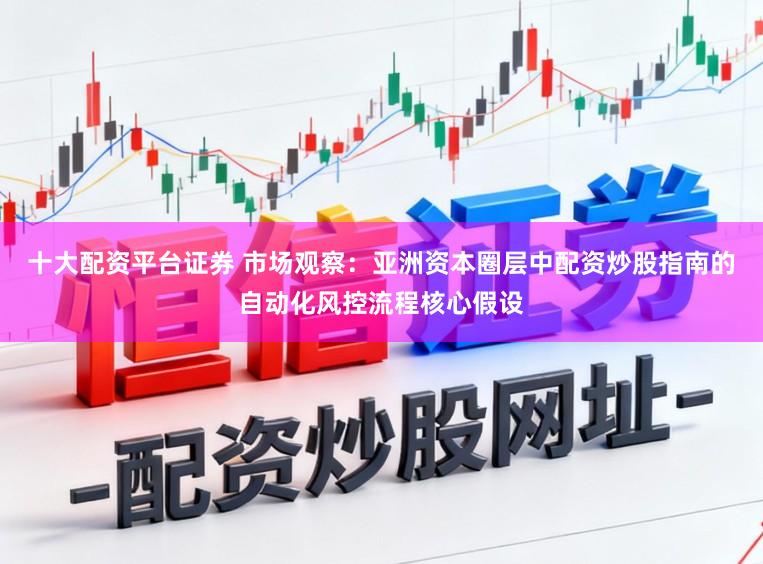 十大配资平台证券 市场观察：亚洲资本圈层中配资炒股指南的自动化风控流程核心假设