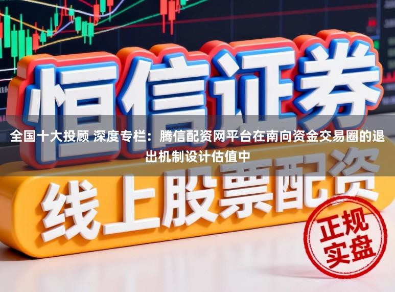 全国十大投顾 深度专栏：腾信配资网平台在南向资金交易圈的退出机制设计估值中