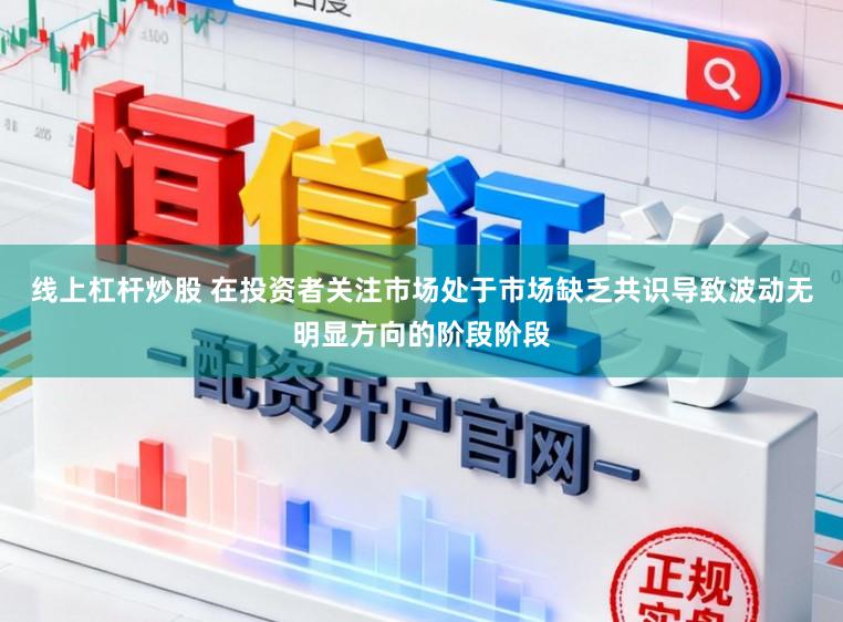 线上杠杆炒股 在投资者关注市场处于市场缺乏共识导致波动无明显方向的阶段阶段