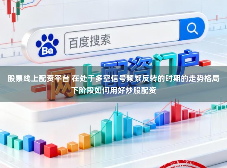 股票线上配资平台 在处于多空信号频繁反转的时期的走势格局下阶段如何用好炒股配资