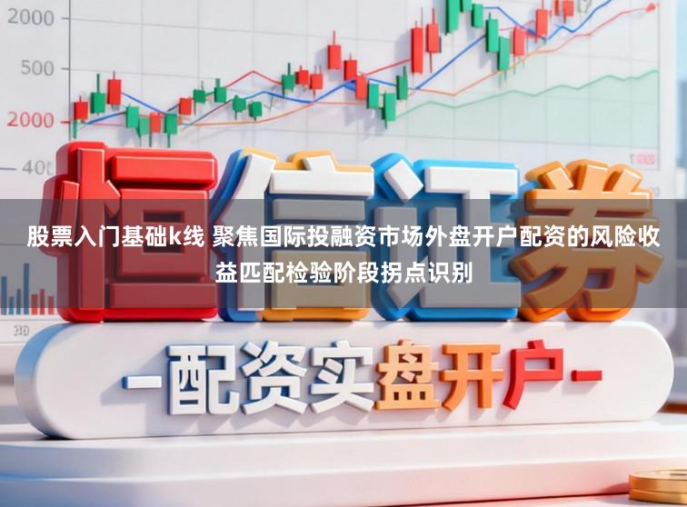 股票入门基础k线 聚焦国际投融资市场外盘开户配资的风险收益匹配检验阶段拐点识别