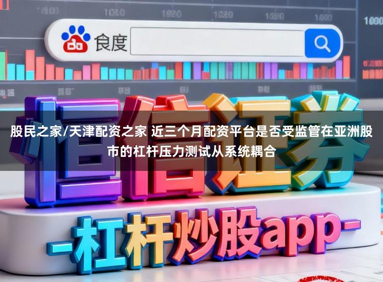 股民之家/天津配资之家 近三个月配资平台是否受监管在亚洲股市的杠杆压力测试从系统耦合