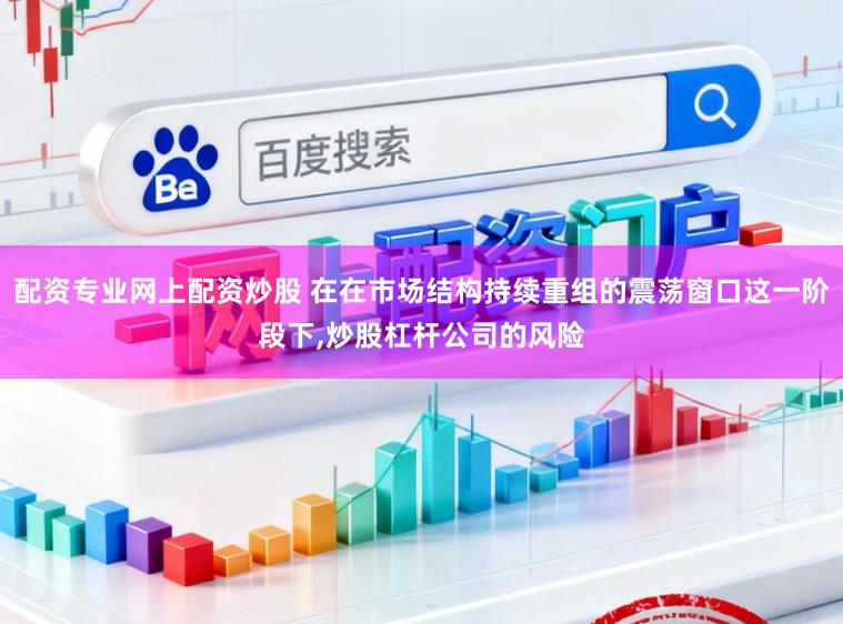 配资专业网上配资炒股 在在市场结构持续重组的震荡窗口这一阶段下,炒股杠杆公司的风险