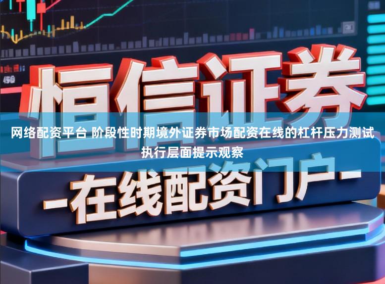网络配资平台 阶段性时期境外证券市场配资在线的杠杆压力测试执行层面提示观察