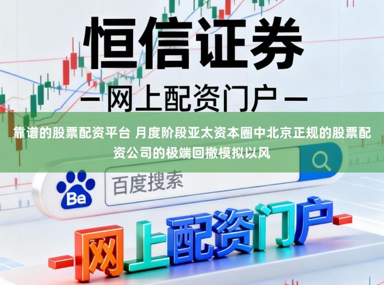 靠谱的股票配资平台 月度阶段亚太资本圈中北京正规的股票配资公司的极端回撤模拟以风