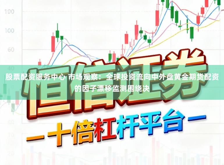 股票配资服务中心 市场观察：全球投资流向中外盘黄金期货配资的因子漂移监测围绕决