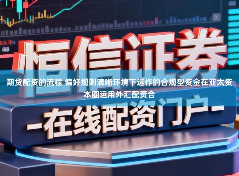 期货配资的流程 偏好规则清晰环境下运作的合规型资金在亚太资本圈运用外汇配资合