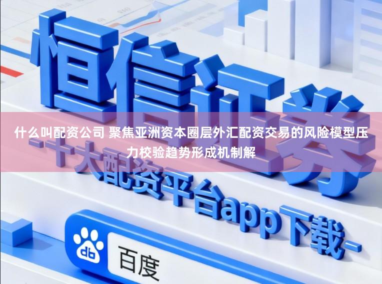什么叫配资公司 聚焦亚洲资本圈层外汇配资交易的风险模型压力校验趋势形成机制解
