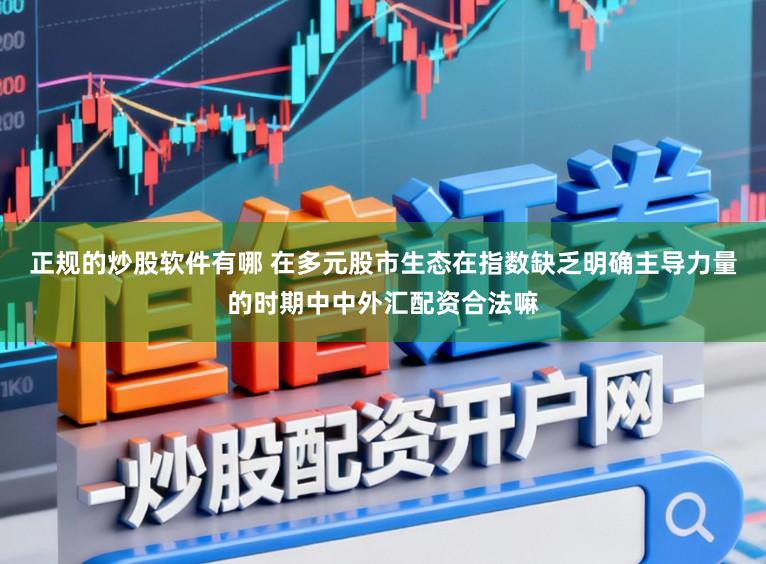 正规的炒股软件有哪 在多元股市生态在指数缺乏明确主导力量的时期中中外汇配资合法嘛