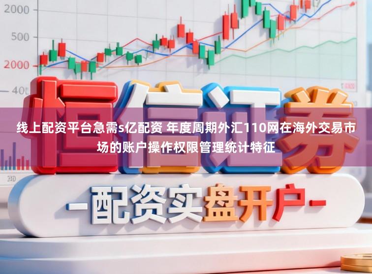 线上配资平台急需s亿配资 年度周期外汇110网在海外交易市场的账户操作权限管理统计特征