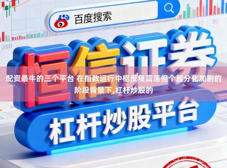 配资最牛的三个平台 在指数运行中枢反复震荡但个股分化加剧的阶段背景下,杠杆炒股的
