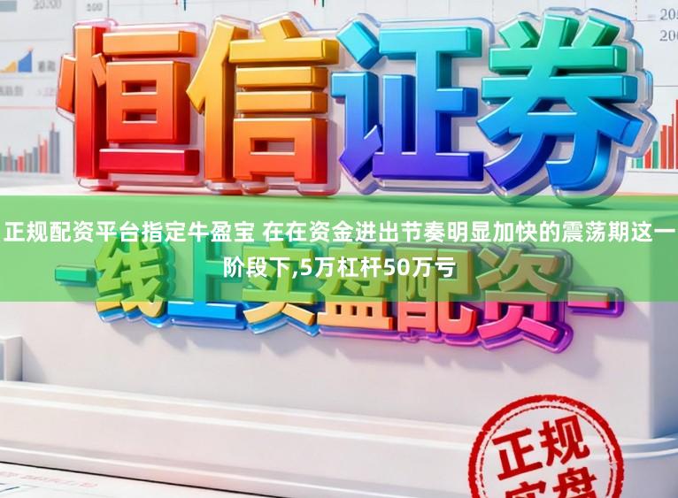 正规配资平台指定牛盈宝 在在资金进出节奏明显加快的震荡期这一阶段下,5万杠杆50万亏