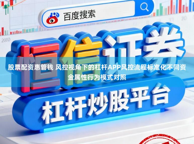 股票配资惠管钱 风控视角下的杠杆APP风控流程标准化不同资金属性行为模式对照