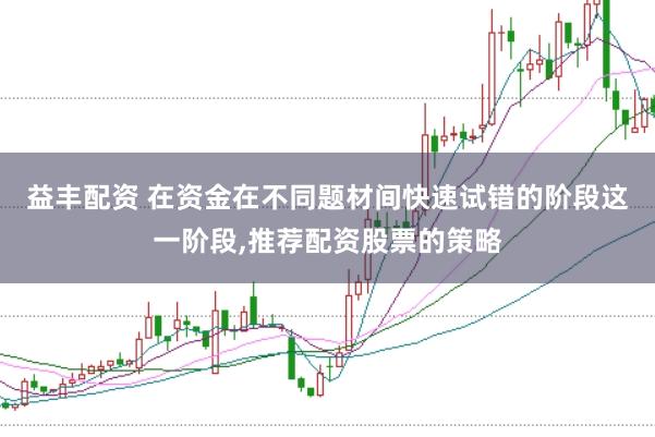 益丰配资 在资金在不同题材间快速试错的阶段这一阶段,推荐配资股票的策略