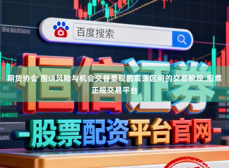期货协会 围绕风险与机会交替显现的震荡区间的交易阶段,股票正规交易平台