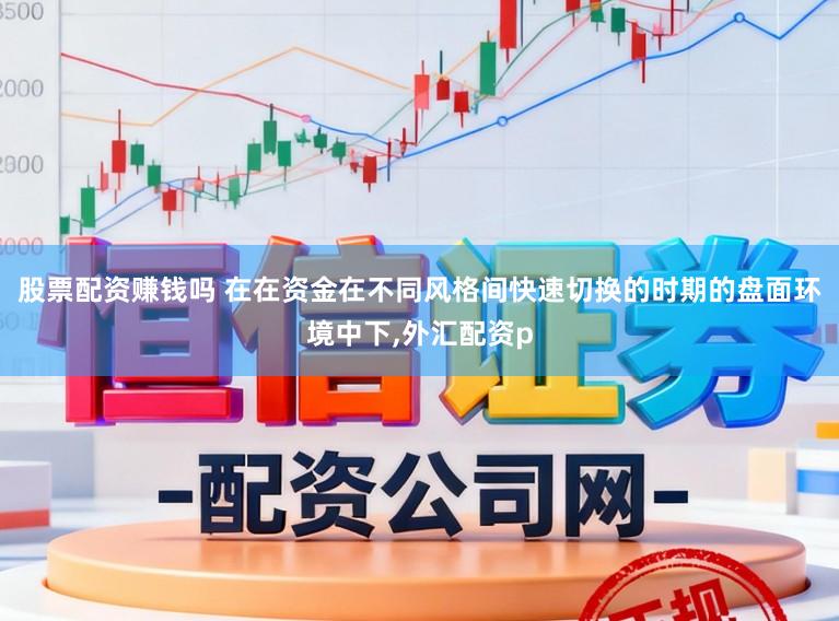 股票配资赚钱吗 在在资金在不同风格间快速切换的时期的盘面环境中下,外汇配资p