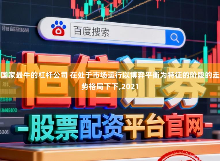 国家最牛的杠杆公司 在处于市场运行以博弈平衡为特征的阶段的走势格局下下,2021