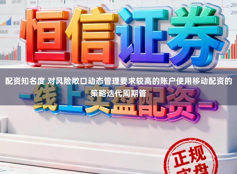 配资知名度 对风险敞口动态管理要求较高的账户使用移动配资的策略迭代周期管