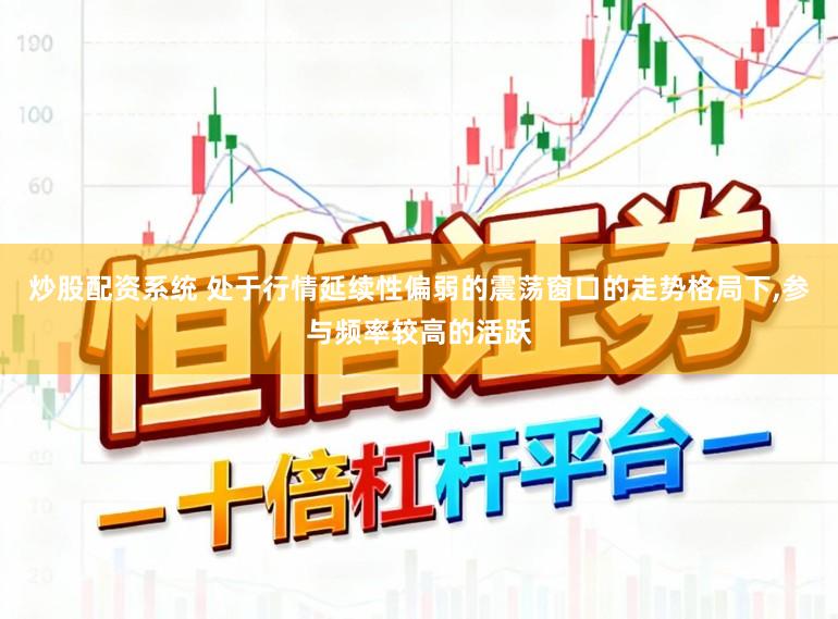 炒股配资系统 处于行情延续性偏弱的震荡窗口的走势格局下,参与频率较高的活跃